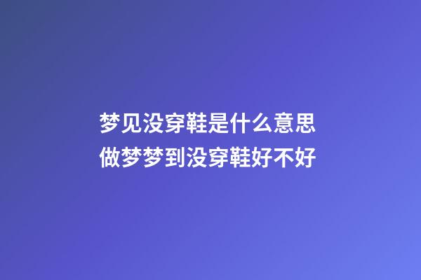 梦见没穿鞋是什么意思 做梦梦到没穿鞋好不好